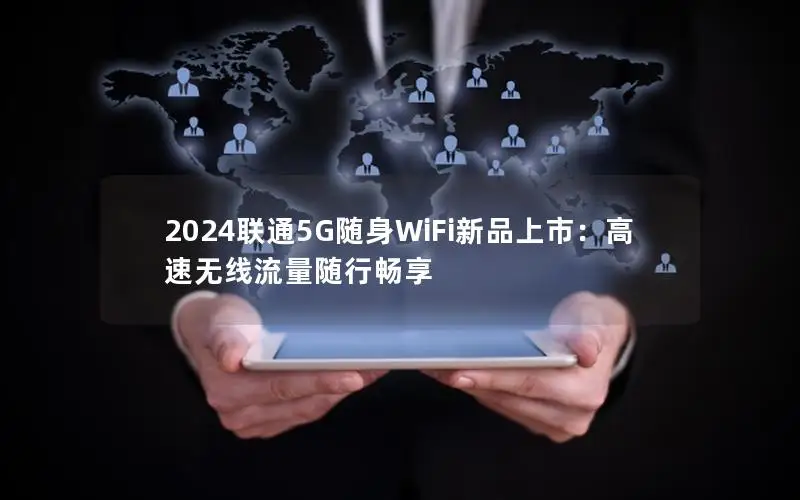 2024联通5G随身WiFi新品上市：高速无线流量随行畅享