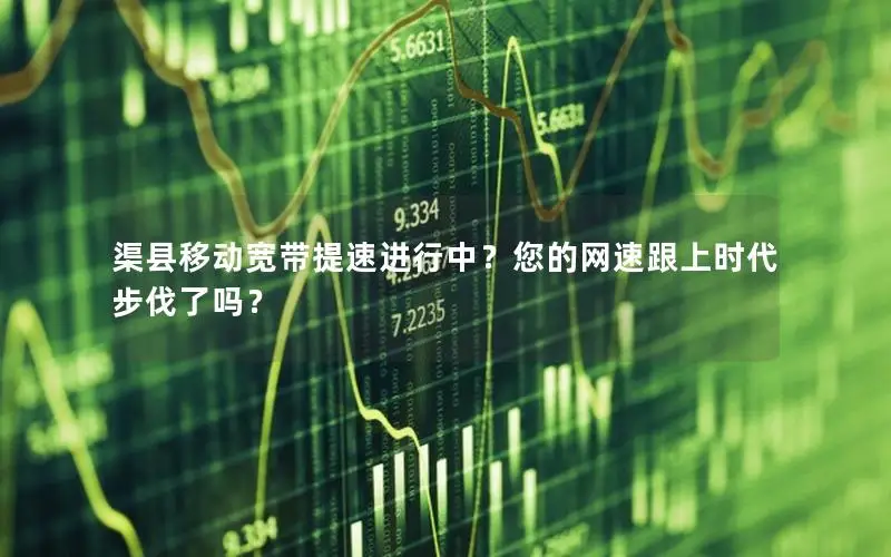 渠县移动宽带提速进行中？您的网速跟上时代步伐了吗？