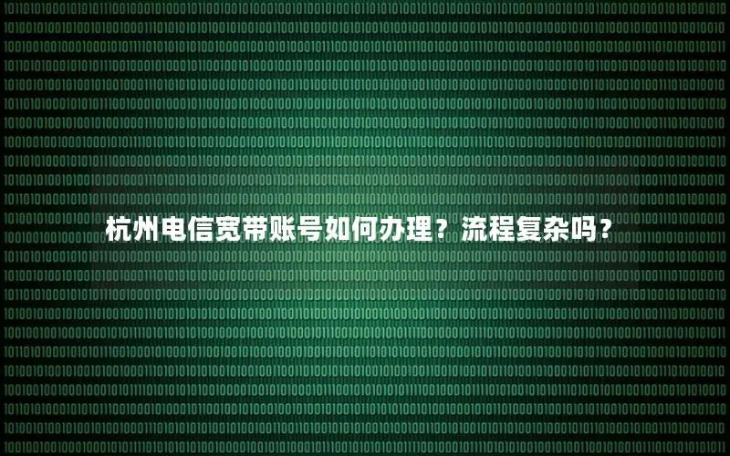 杭州电信宽带账号如何办理？流程复杂吗？