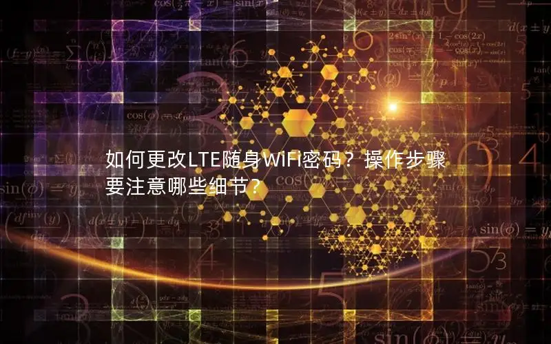 如何更改LTE随身WiFi密码？操作步骤要注意哪些细节？