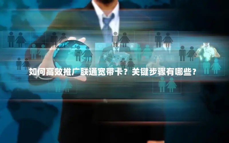 如何高效推广联通宽带卡？关键步骤有哪些？