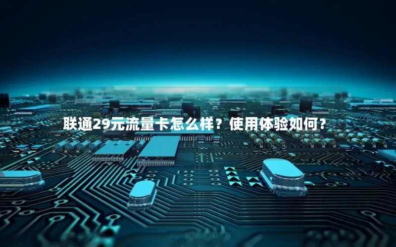 联通29元流量卡怎么样？使用体验如何？
