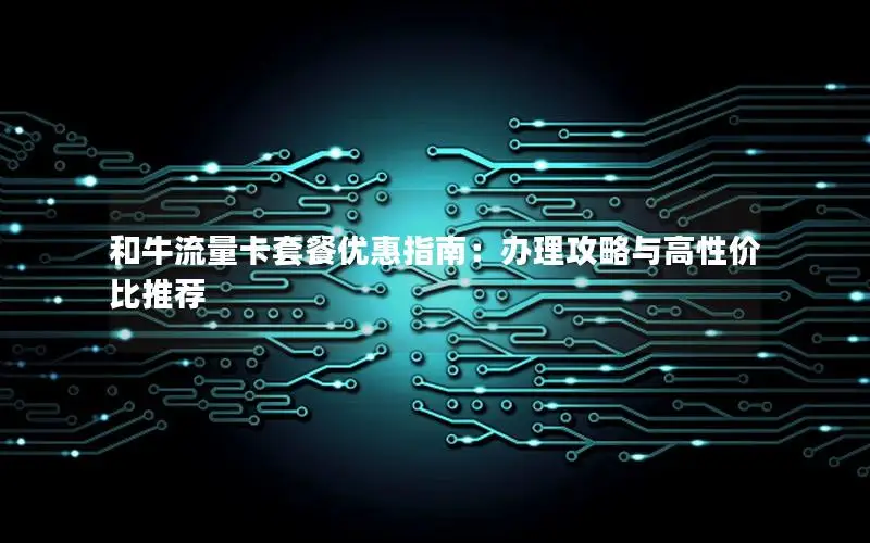 和牛流量卡套餐优惠指南：办理攻略与高性价比推荐