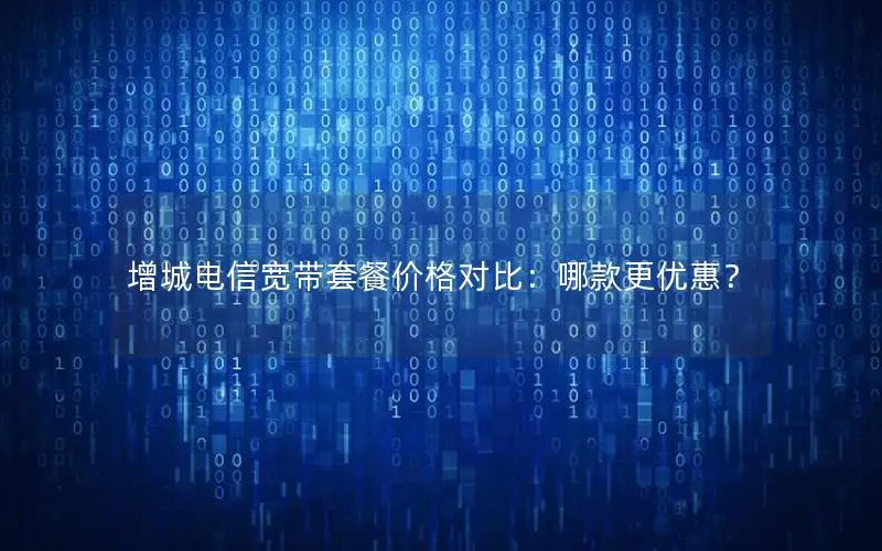 增城电信宽带套餐价格对比：哪款更优惠？