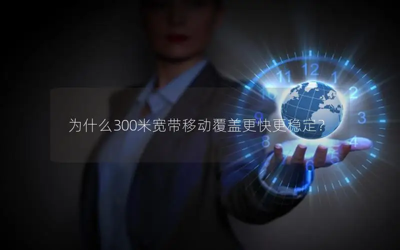 为什么300米宽带移动覆盖更快更稳定？