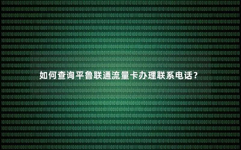 如何查询平鲁联通流量卡办理联系电话？