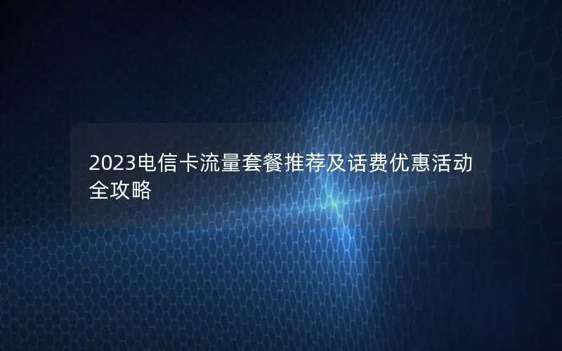 2023电信卡流量套餐推荐及话费优惠活动全攻略
