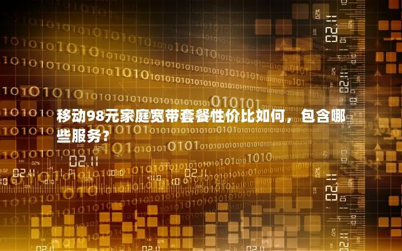 移动98元家庭宽带套餐性价比如何，包含哪些服务？