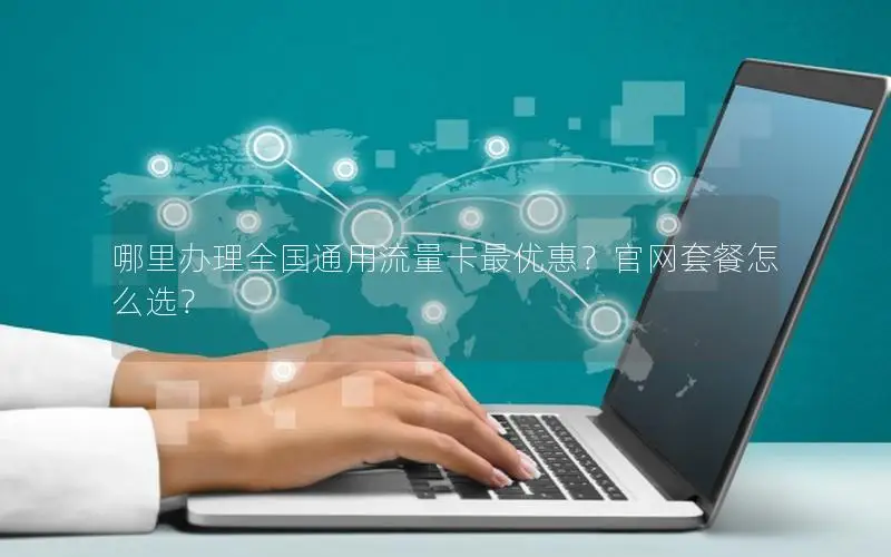 哪里办理全国通用流量卡最优惠？官网套餐怎么选？