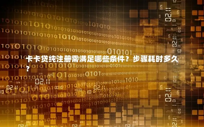 卡卡贷纯注册需满足哪些条件？步骤耗时多久？