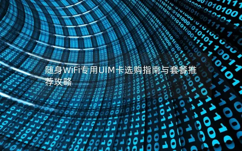 随身WiFi专用UIM卡选购指南与套餐推荐攻略