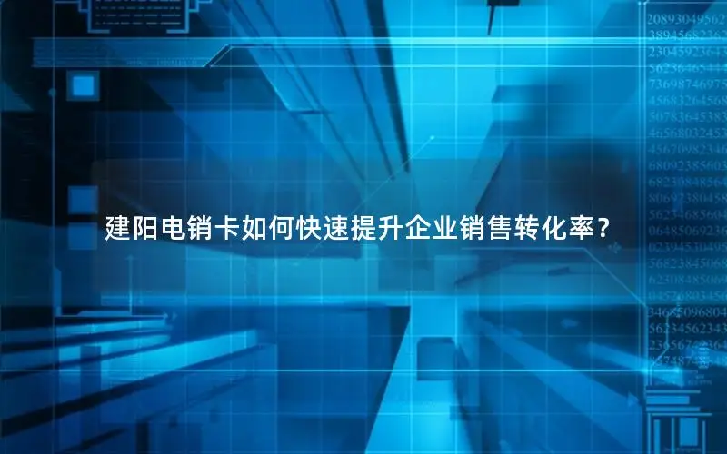 建阳电销卡如何快速提升企业销售转化率？