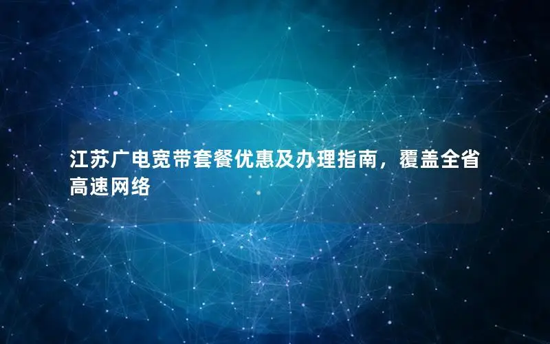 江苏广电宽带套餐优惠及办理指南，覆盖全省高速网络