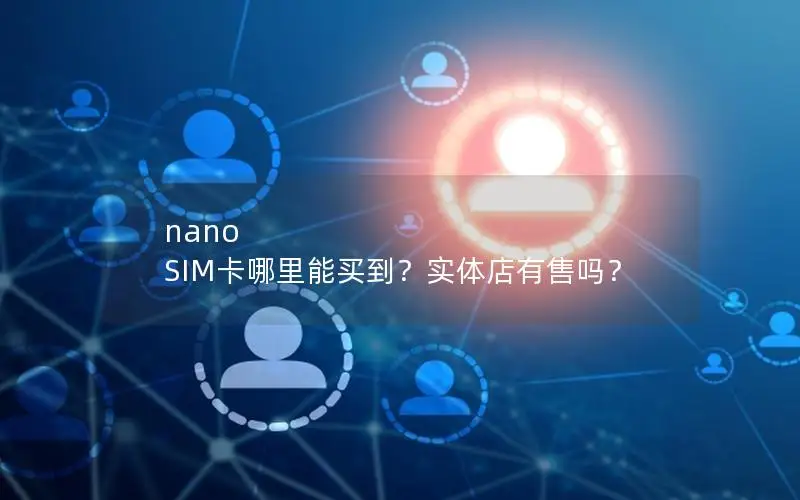 nano SIM卡哪里能买到？实体店有售吗？