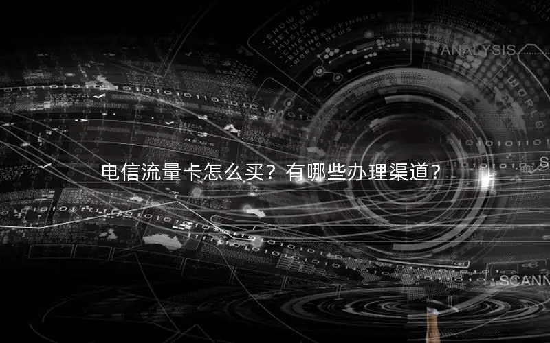 电信流量卡怎么买？有哪些办理渠道？