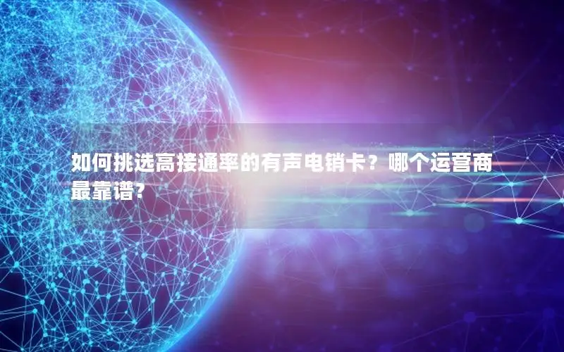 如何挑选高接通率的有声电销卡？哪个运营商最靠谱？