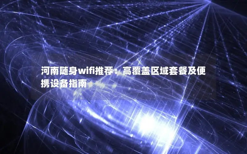 河南随身wifi推荐：高覆盖区域套餐及便携设备指南