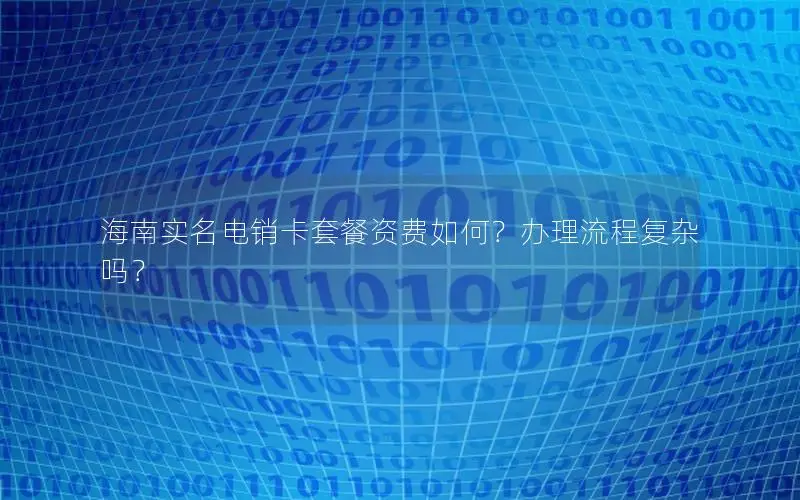 海南实名电销卡套餐资费如何？办理流程复杂吗？