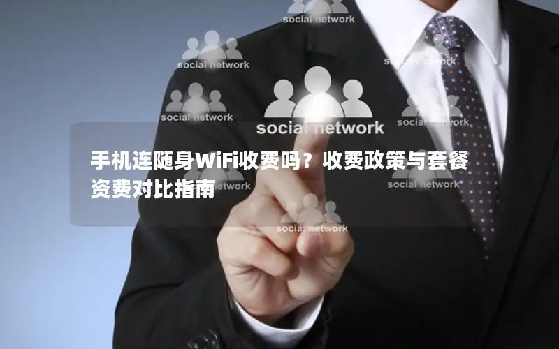 手机连随身WiFi收费吗？收费政策与套餐资费对比指南
