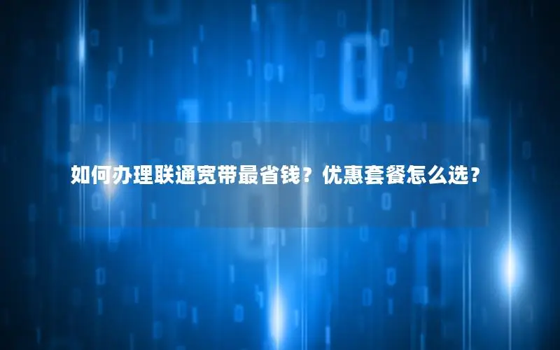 如何办理联通宽带最省钱？优惠套餐怎么选？