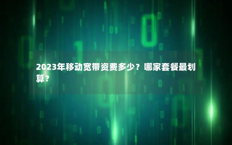 2023年移动宽带资费多少？哪家套餐最划算？