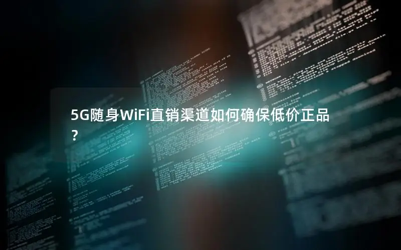 5G随身WiFi直销渠道如何确保低价正品？