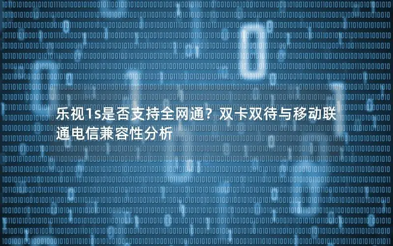 乐视1s是否支持全网通？双卡双待与移动联通电信兼容性分析