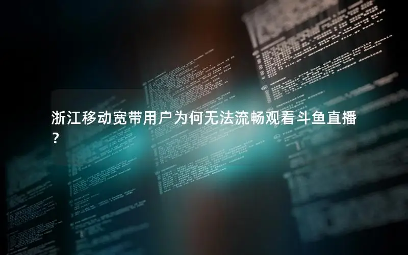 浙江移动宽带用户为何无法流畅观看斗鱼直播？
