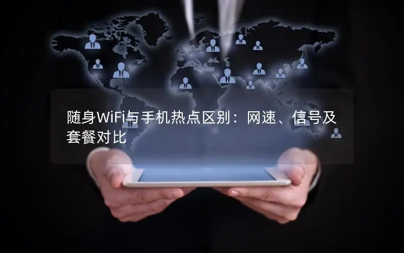随身WiFi与手机热点区别：网速、信号及套餐对比
