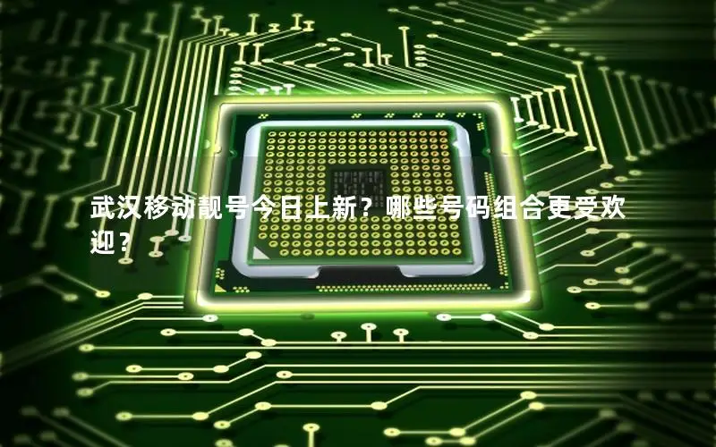 武汉移动靓号今日上新？哪些号码组合更受欢迎？