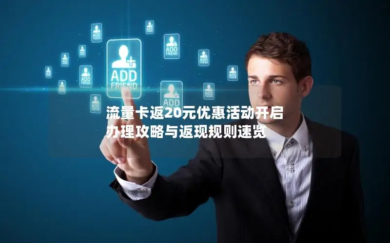 流量卡返20元优惠活动开启 办理攻略与返现规则速览