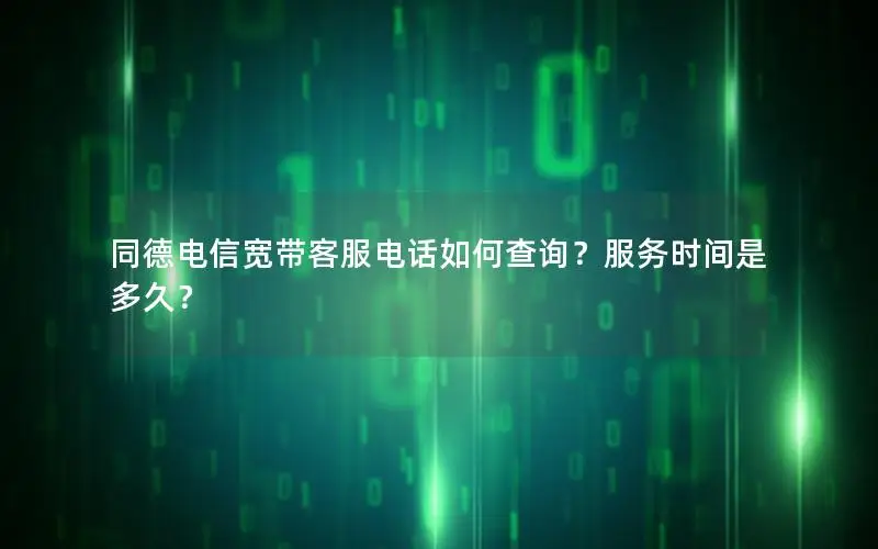 同德电信宽带客服电话如何查询？服务时间是多久？