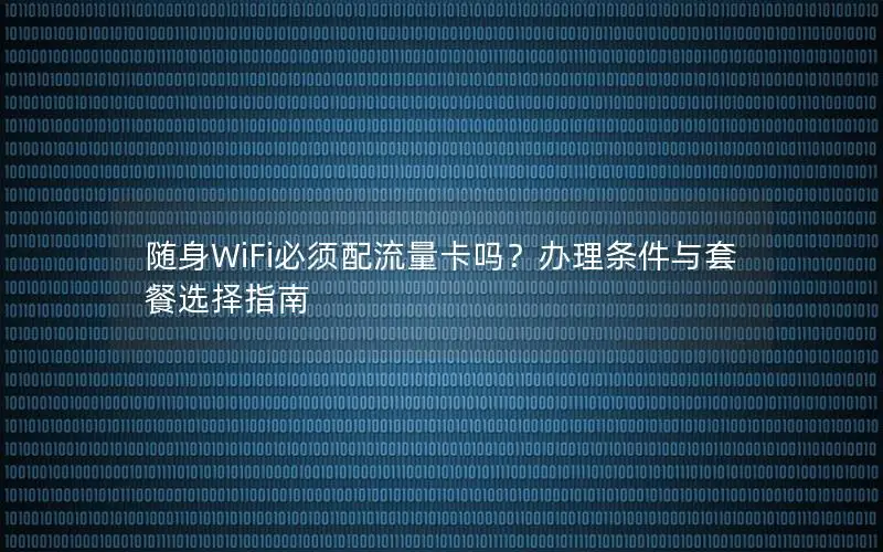 随身WiFi必须配流量卡吗？办理条件与套餐选择指南