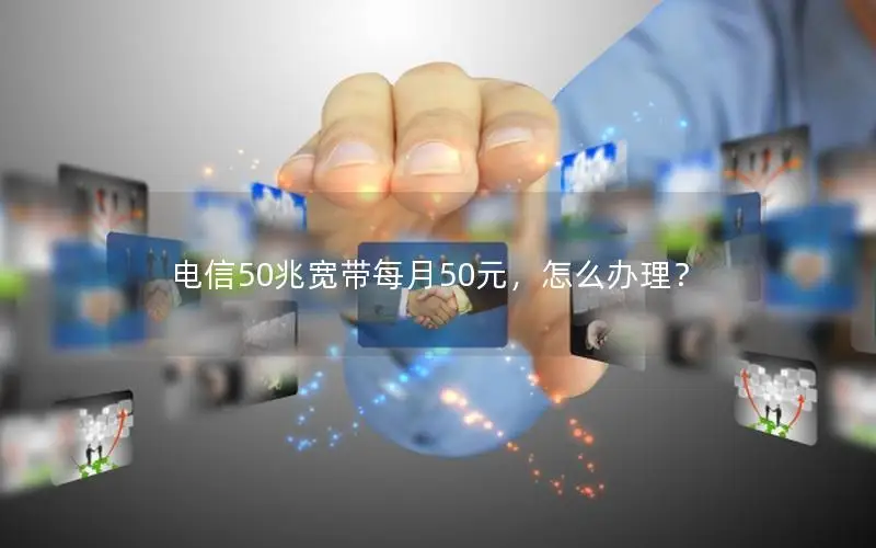 电信50兆宽带每月50元，怎么办理？