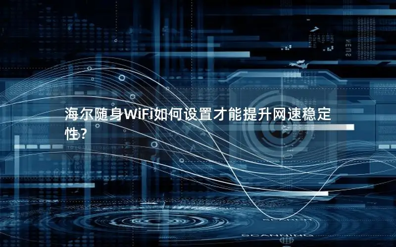 海尔随身WiFi如何设置才能提升网速稳定性？
