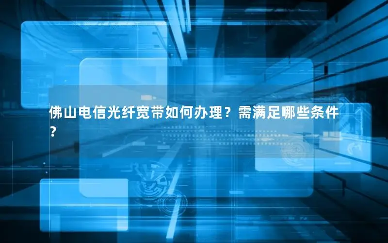 佛山电信光纤宽带如何办理？需满足哪些条件？