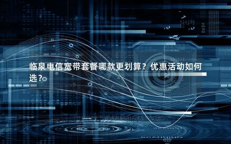 临泉电信宽带套餐哪款更划算？优惠活动如何选？