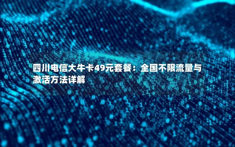 四川电信大牛卡49元套餐：全国不限流量与激活方法详解