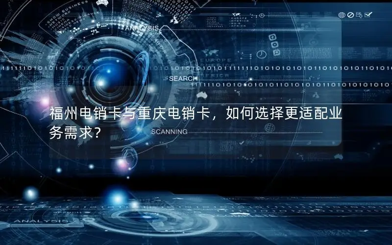 福州电销卡与重庆电销卡，如何选择更适配业务需求？