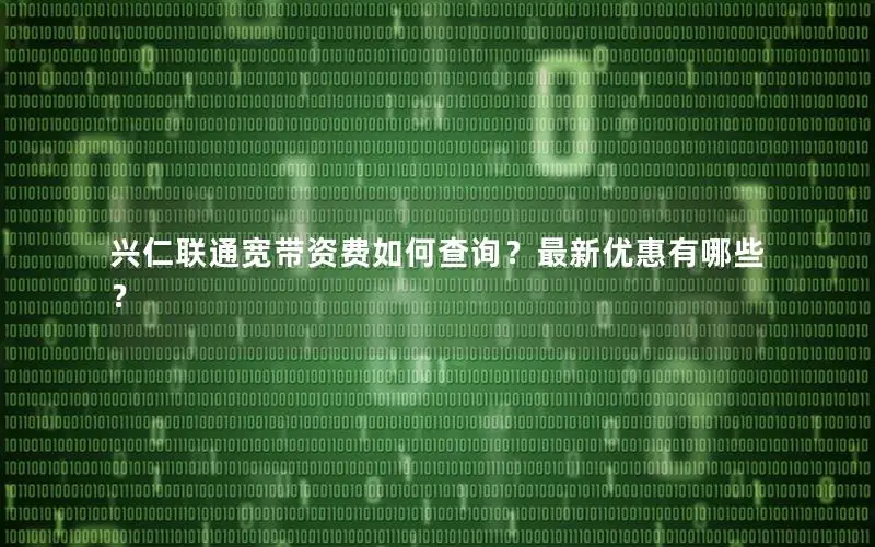 兴仁联通宽带资费如何查询？最新优惠有哪些？