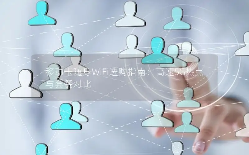 移动卡随身WiFi选购指南：高速5G热点与套餐对比