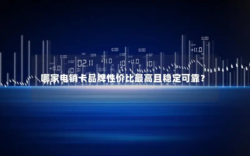 哪家电销卡品牌性价比最高且稳定可靠？