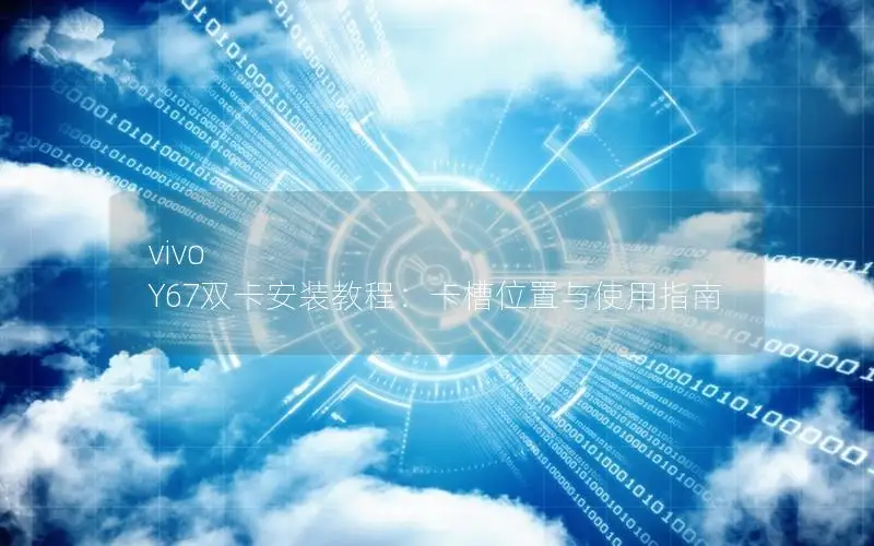 vivo Y67双卡安装教程：卡槽位置与使用指南