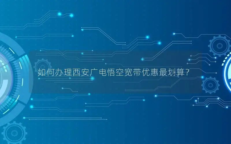 如何办理西安广电悟空宽带优惠最划算？