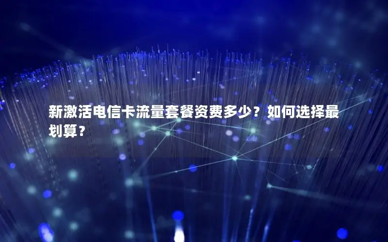 新激活电信卡流量套餐资费多少？如何选择最划算？