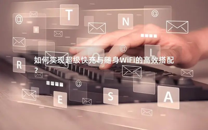 如何实现超级快充与随身WiFi的高效搭配？