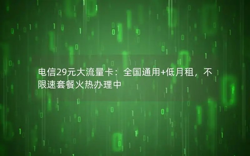 电信29元大流量卡：全国通用+低月租，不限速套餐火热办理中