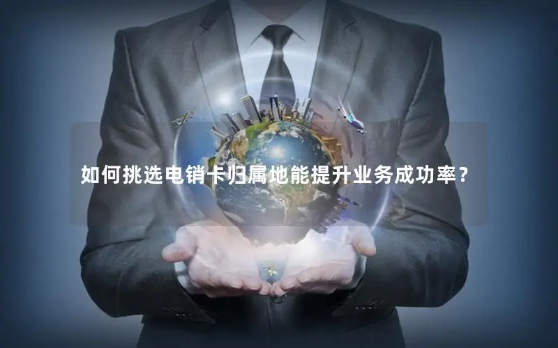 如何挑选电销卡归属地能提升业务成功率？