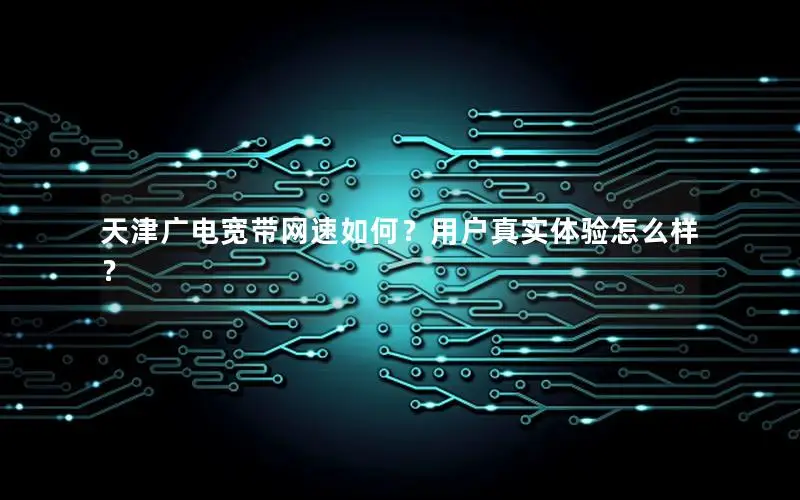 天津广电宽带网速如何？用户真实体验怎么样？