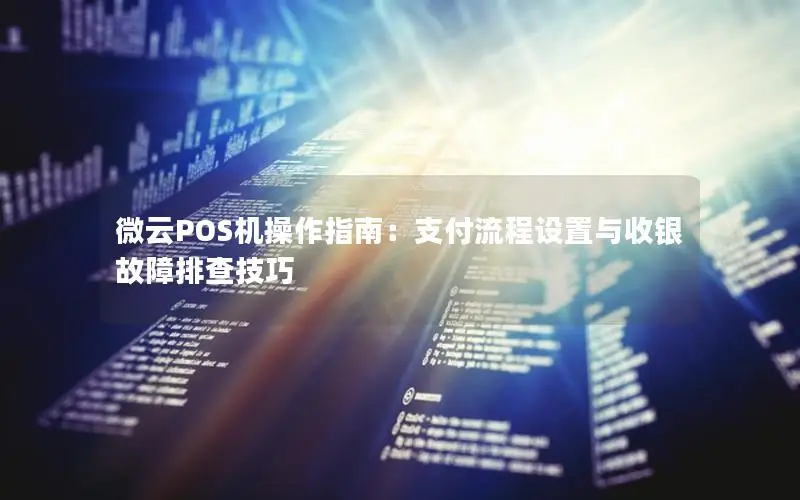 微云POS机操作指南：支付流程设置与收银故障排查技巧